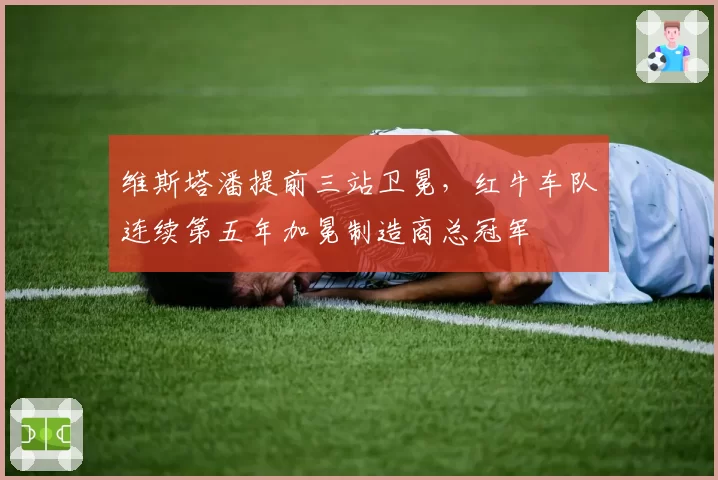 维斯塔潘提前三站卫冕，红牛车队连续第五年加冕制造商总冠军