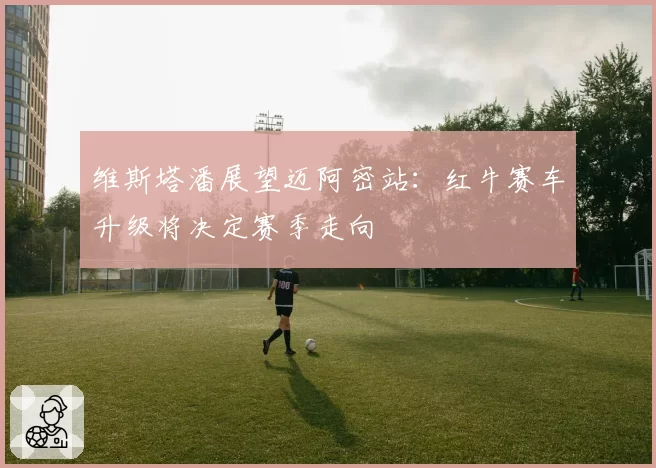 维斯塔潘展望迈阿密站:红牛赛车升级将决定赛季走向