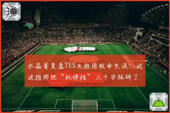 水晶哥复盘TES决胜团致命失误:这波指挥把“纪律性”三个字踩碎了