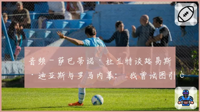 音频 - 萨巴蒂诺·杜兰特谈路易斯·迪亚斯与罗马内幕:_我曾试图引进他,但..._