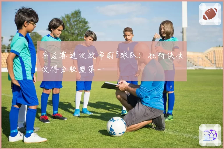 季后赛进攻效率前5球队:独行侠快攻得分联盟第一