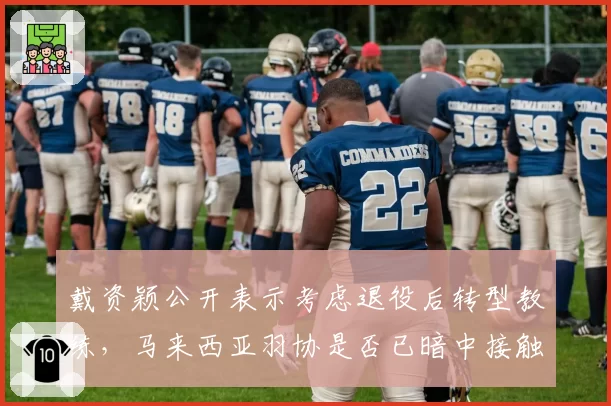 戴资颖公开表示考虑退役后转型教练，马来西亚羽协是否已暗中接触？