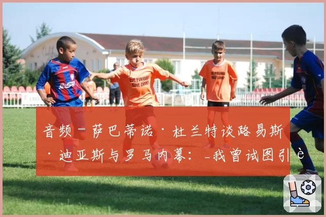 音频 - 萨巴蒂诺·杜兰特谈路易斯·迪亚斯与罗马内幕:_我曾试图引进他,但..._