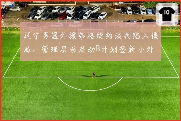 辽宁男篮外援弗格续约谈判陷入僵局,管理层或启动B计划签新小外