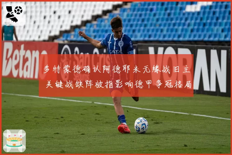 多特蒙德确认阿德耶米无缘战旧主 关键战缺阵被指影响德甲争冠格局