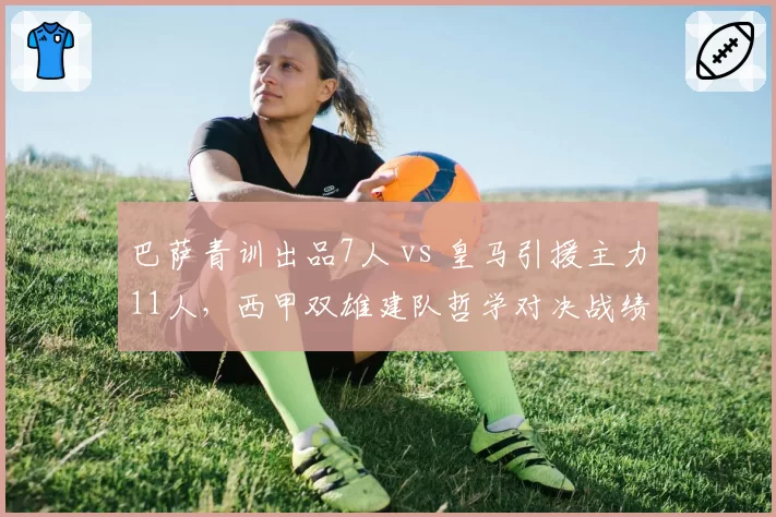 巴萨青训出品7人 vs 皇马引援主力11人，西甲双雄建队哲学对决战绩影响