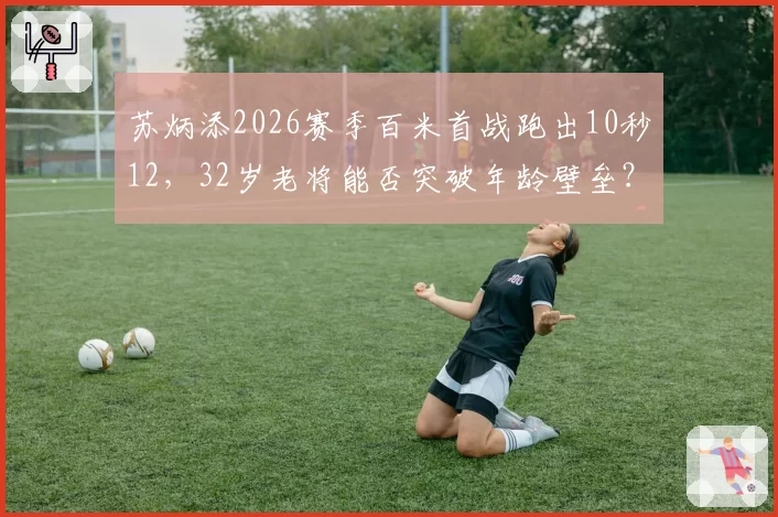 苏炳添2026赛季百米首战跑出10秒12，32岁老将能否突破年龄壁垒？