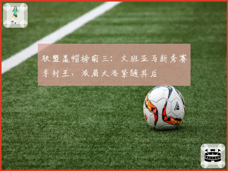 联盟盖帽榜前三：文班亚马新秀赛季封王，浓眉大洛紧随其后