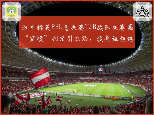 和平精英PEL总决赛TJB战队决赛圈“穿模”判定引众怒,裁判组拒绝回放录像