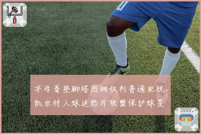 字母哥垫脚塔图姆仅判普通犯规，凯尔特人球迷怒斥联盟保护球星
