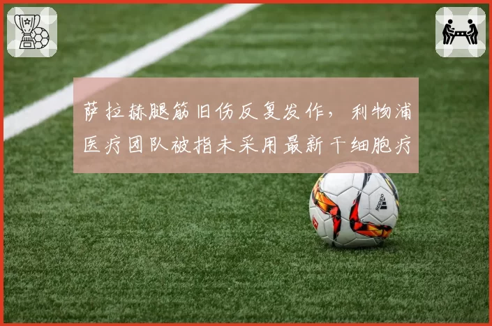 萨拉赫腿筋旧伤反复发作,利物浦医疗团队被指未采用最新干细胞疗法