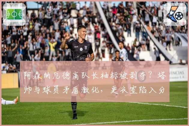 阿森纳厄德高队长袖标被剥夺?塔帅与球员矛盾激化,更衣室陷入分裂