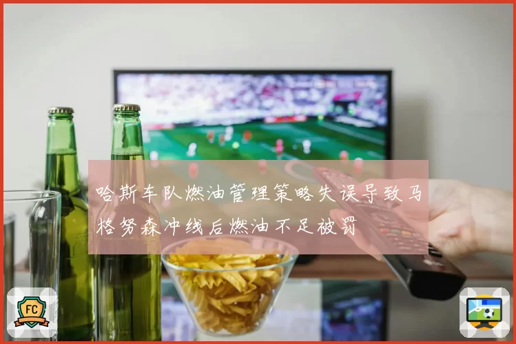 哈斯车队燃油管理策略失误导致马格努森冲线后燃油不足被罚