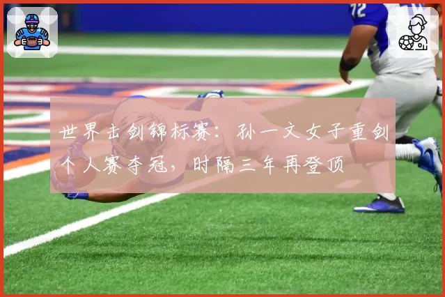 世界击剑锦标赛:孙一文女子重剑个人赛夺冠,时隔三年再登顶