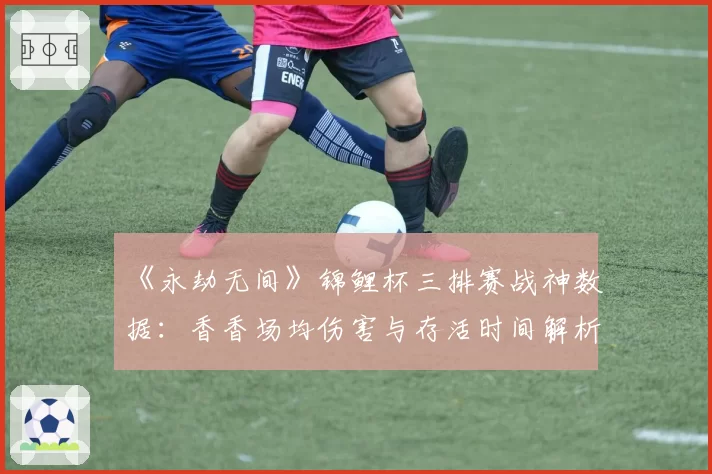 《永劫无间》锦鲤杯三排赛战神数据：香香场均伤害与存活时间解析