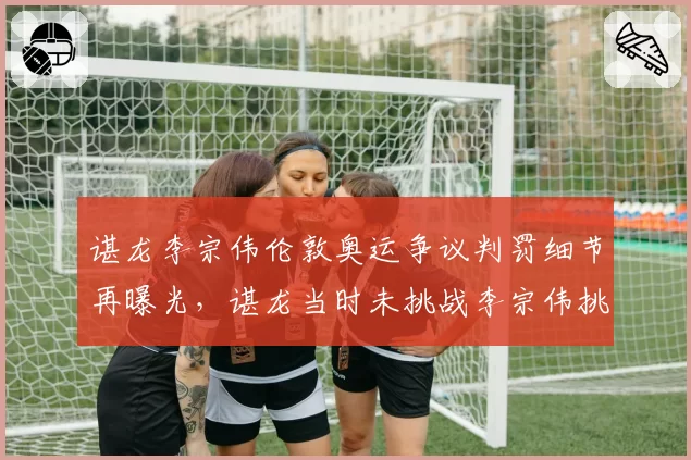 谌龙李宗伟伦敦奥运争议判罚细节再曝光，谌龙当时未挑战李宗伟挑战失败