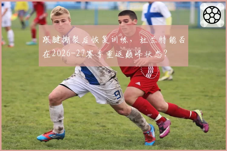 跟腱撕裂后恢复训练，杜兰特能否在2026-27赛季重返巅峰状态？