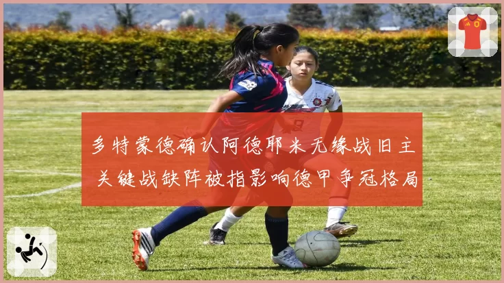 多特蒙德确认阿德耶米无缘战旧主 关键战缺阵被指影响德甲争冠格局