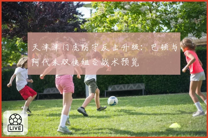 天津津门虎防守反击升级:巴顿与阿代米双快组合战术预览
