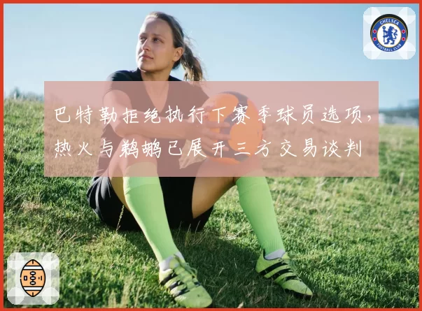 巴特勒拒绝执行下赛季球员选项,热火与鹈鹕已展开三方交易谈判