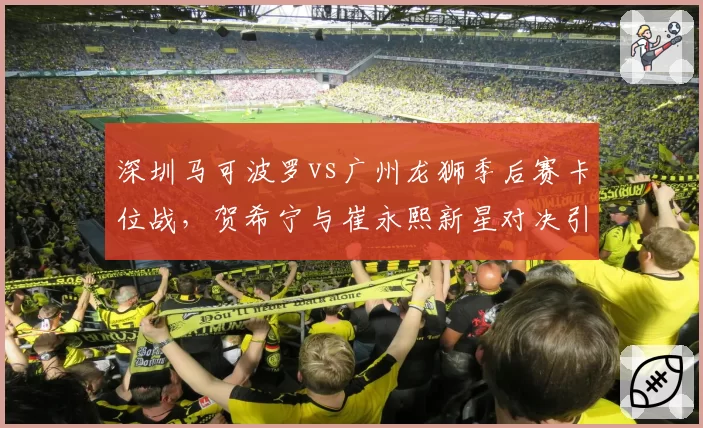 深圳马可波罗vs广州龙狮季后赛卡位战，贺希宁与崔永熙新星对决引关注