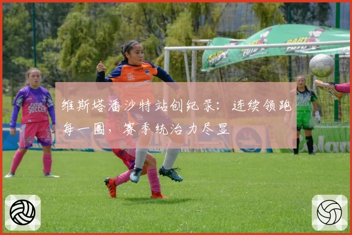 维斯塔潘沙特站创纪录:连续领跑每一圈,赛季统治力尽显