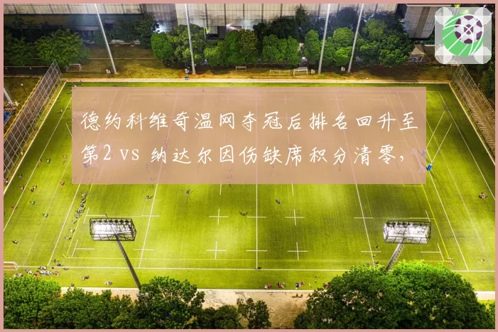 德约科维奇温网夺冠后排名回升至第2 vs 纳达尔因伤缺席积分清零，GOAT之争现分水岭