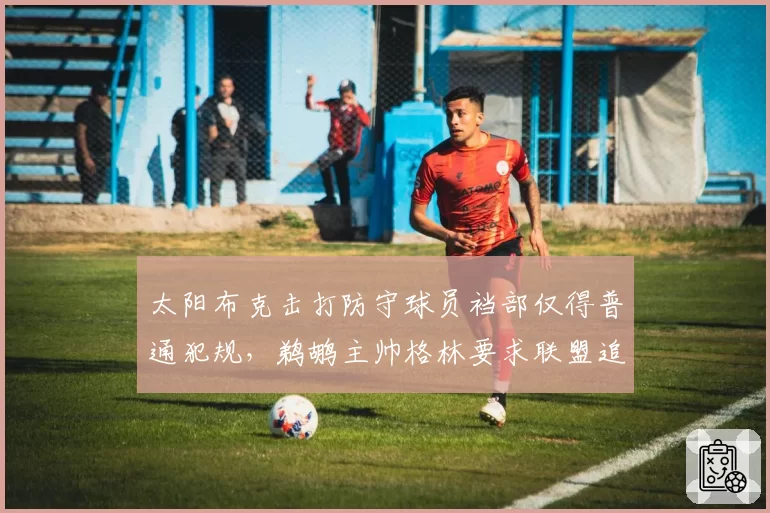 太阳布克击打防守球员裆部仅得普通犯规，鹈鹕主帅格林要求联盟追加禁赛