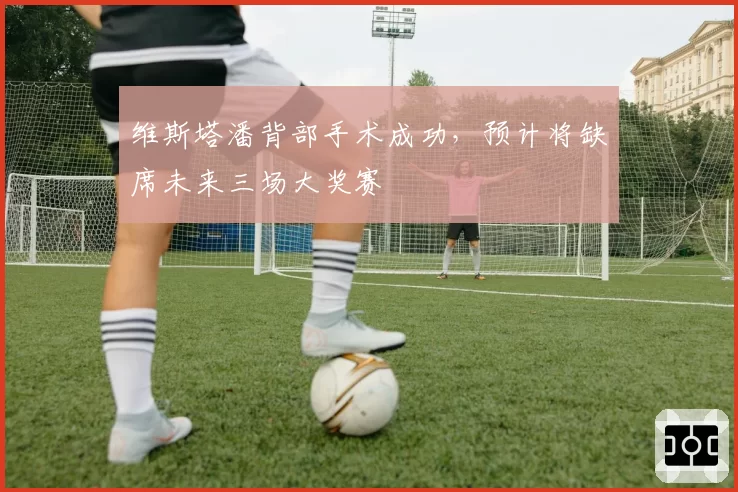 维斯塔潘背部手术成功，预计将缺席未来三场大奖赛