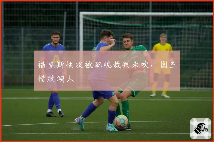 福克斯快攻被犯规裁判未吹，国王惜败湖人
