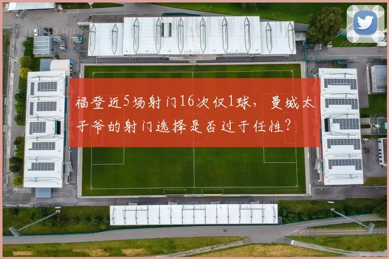 福登近5场射门16次仅1球，曼城太子爷的射门选择是否过于任性？