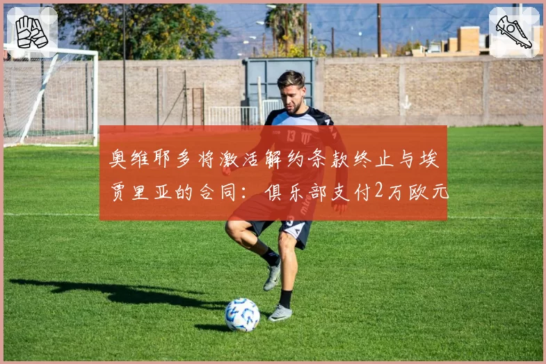 奥维耶多将激活解约条款终止与埃贾里亚的合同：俱乐部支付2万欧元解约金