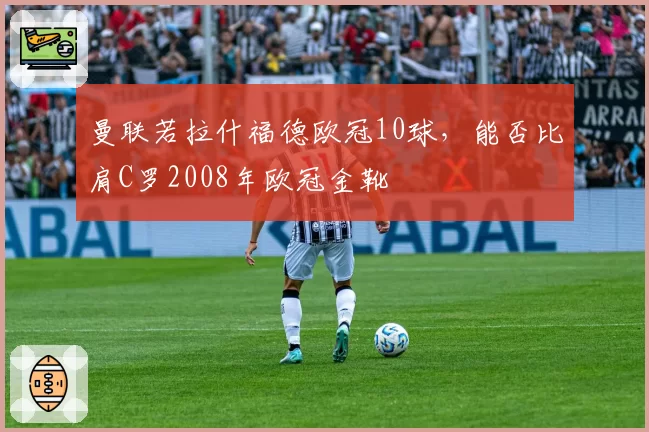 曼联若拉什福德欧冠10球，能否比肩C罗2008年欧冠金靴