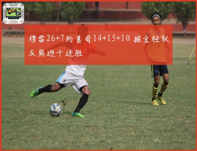 穆雷26+7约基奇14+15+10 掘金轻取灰熊迎十连胜