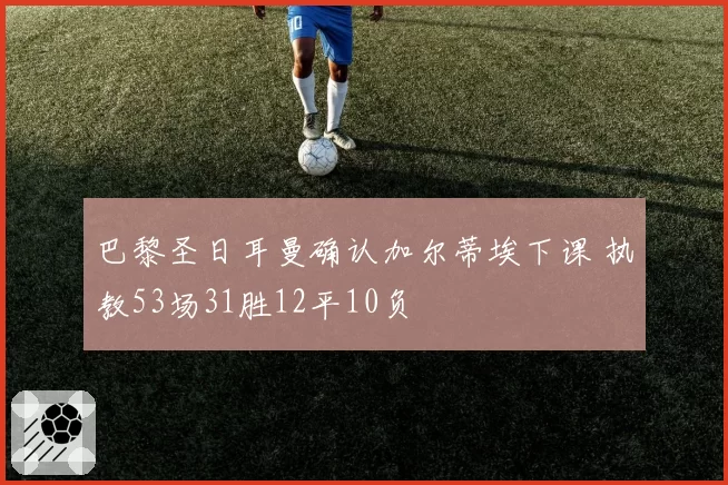 巴黎圣日耳曼确认加尔蒂埃下课 执教53场31胜12平10负