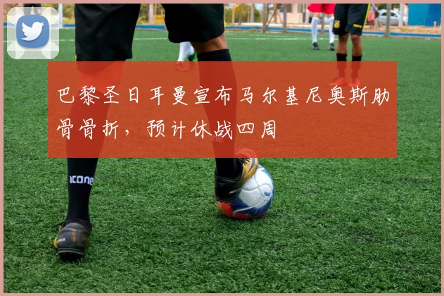 巴黎圣日耳曼宣布马尔基尼奥斯肋骨骨折,预计休战四周