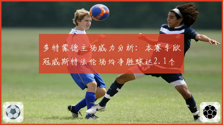 多特蒙德主场威力分析:本赛季欧冠威斯特法伦场均净胜球达2.1个