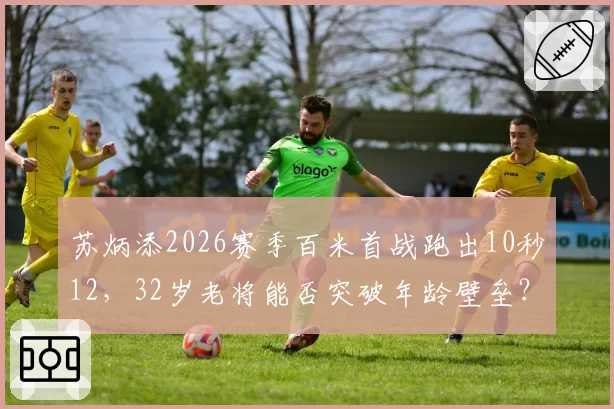苏炳添2026赛季百米首战跑出10秒12，32岁老将能否突破年龄壁垒？
