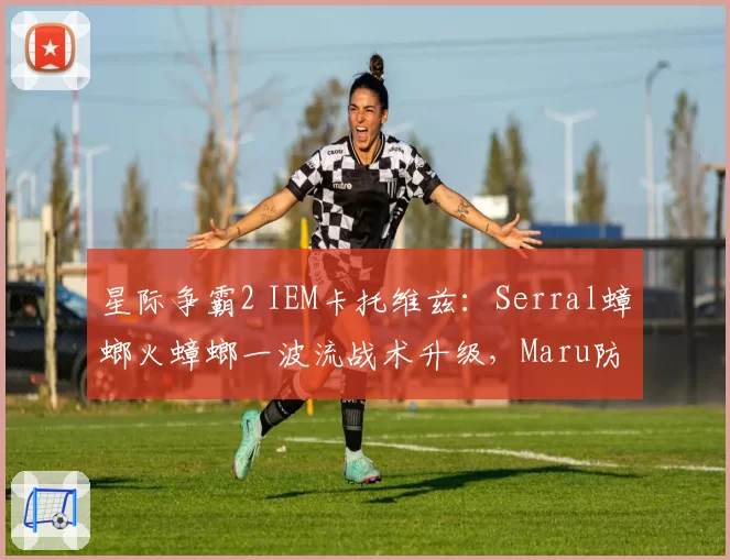 星际争霸2 IEM卡托维兹：Serral蟑螂火蟑螂一波流战术升级，Maru防守反击韧性受检验