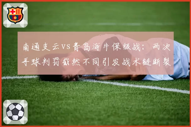 南通支云vs青岛海牛保级战：两次手球判罚截然不同引发战术链断裂