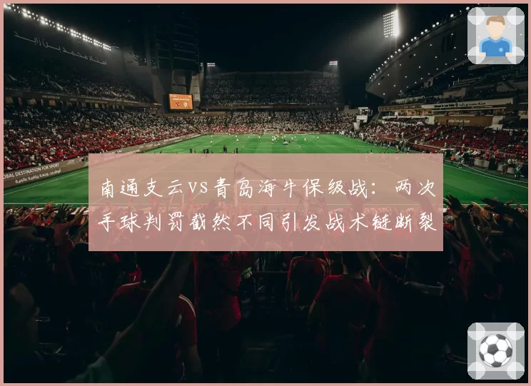 南通支云vs青岛海牛保级战：两次手球判罚截然不同引发战术链断裂