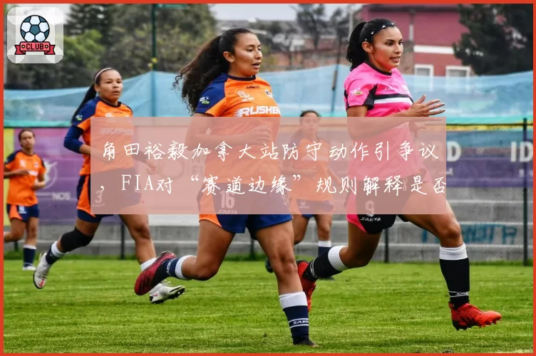 角田裕毅加拿大站防守动作引争议，FIA对“赛道边缘”规则解释是否清晰？