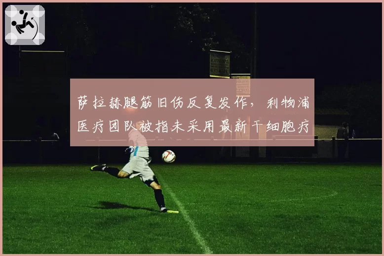萨拉赫腿筋旧伤反复发作,利物浦医疗团队被指未采用最新干细胞疗法
