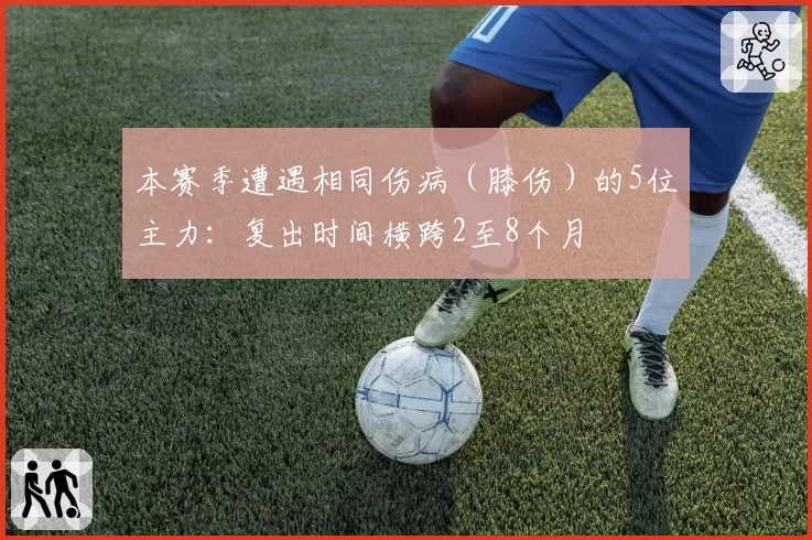 本赛季遭遇相同伤病（膝伤）的5位主力：复出时间横跨2至8个月