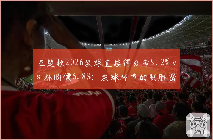 王楚钦2026发球直接得分率9.2% vs 林昀儒6.8%：发球环节的制胜密码
