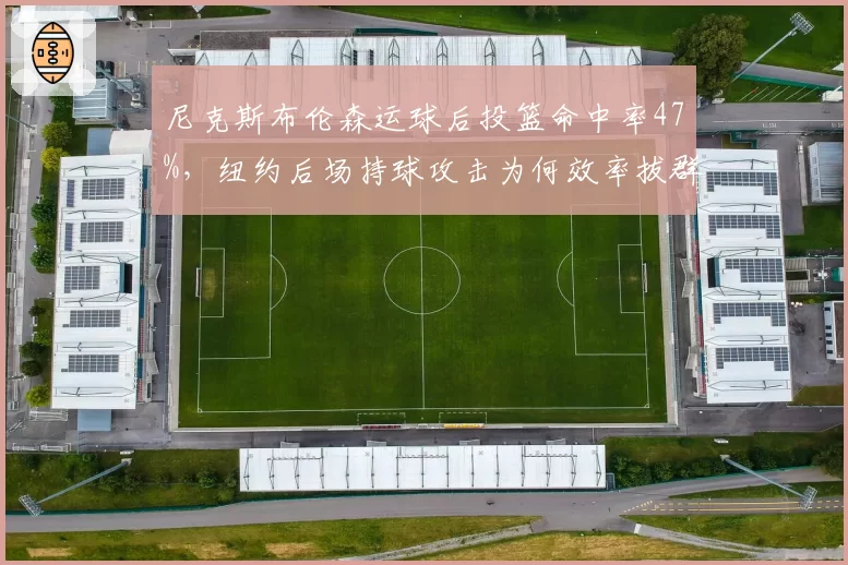 尼克斯布伦森运球后投篮命中率47%，纽约后场持球攻击为何效率拔群？