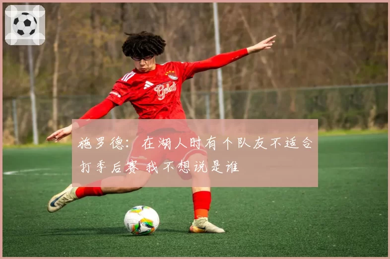 施罗德：在湖人时有个队友不适合打季后赛 我不想说是谁