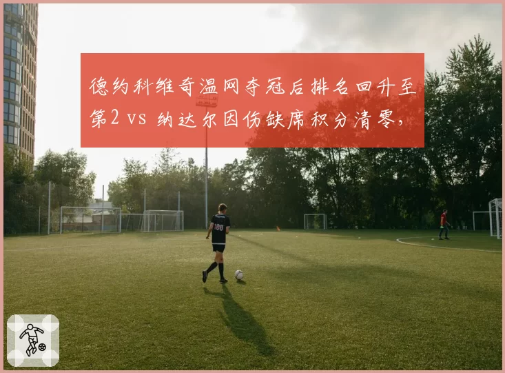 德约科维奇温网夺冠后排名回升至第2 vs 纳达尔因伤缺席积分清零，GOAT之争现分水岭