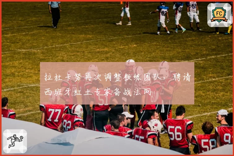 拉杜卡努再次调整教练团队，聘请西班牙红土专家备战法网