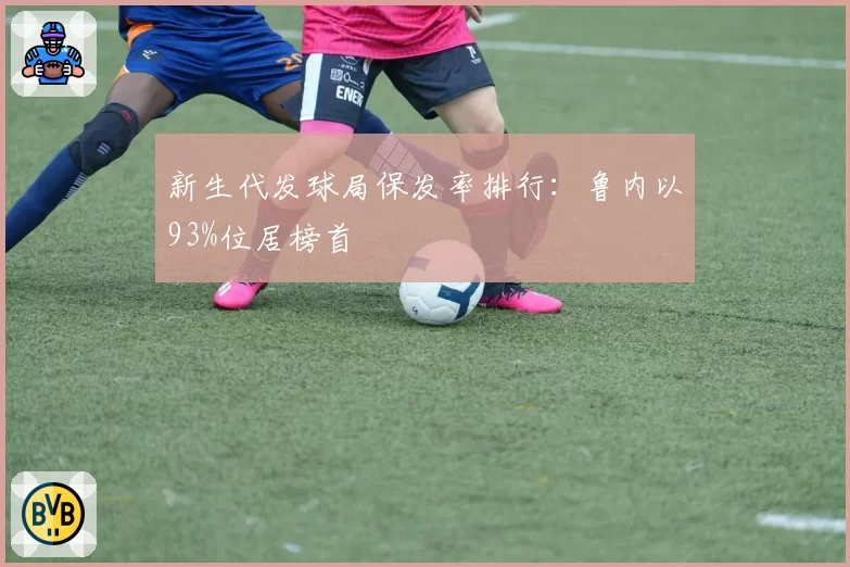 新生代发球局保发率排行：鲁内以93%位居榜首
